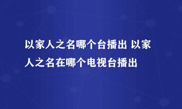 以家人之名哪个台播出 以家人之名在哪个电视台播出