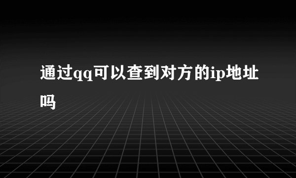 通过qq可以查到对方的ip地址吗