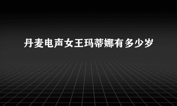 丹麦电声女王玛蒂娜有多少岁