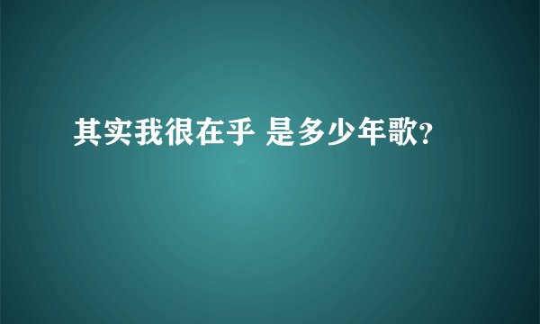 其实我很在乎 是多少年歌？