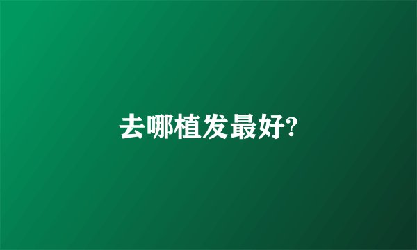 去哪植发最好?