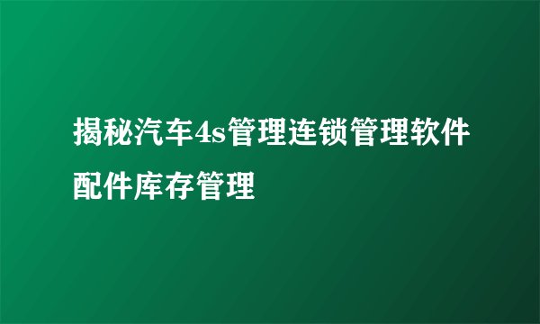 揭秘汽车4s管理连锁管理软件配件库存管理