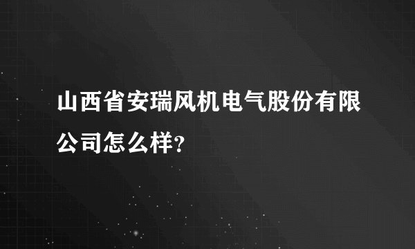 山西省安瑞风机电气股份有限公司怎么样？
