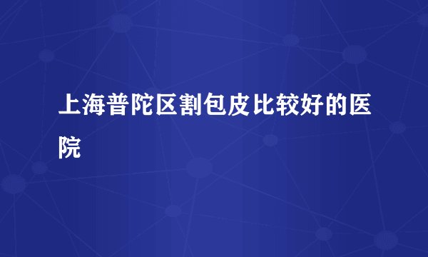 上海普陀区割包皮比较好的医院