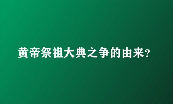 黄帝祭祖大典之争的由来？