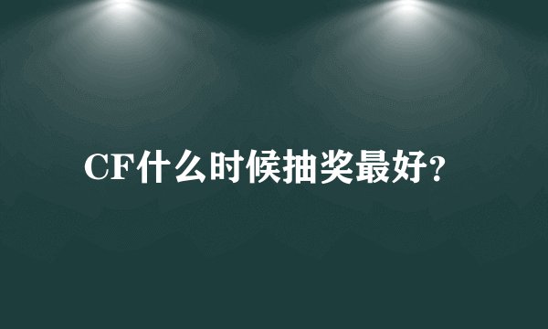 CF什么时候抽奖最好?