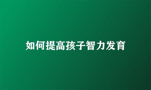 如何提高孩子智力发育