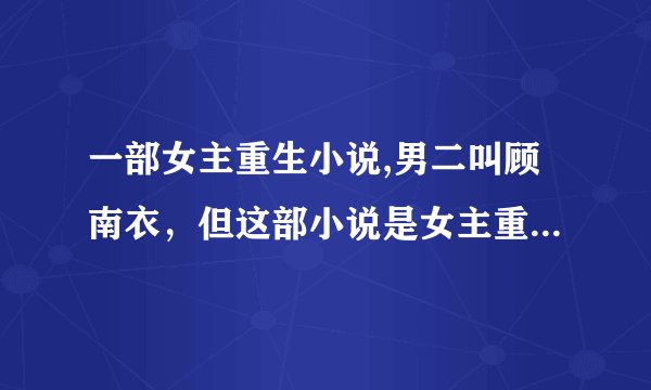 一部女主重生小说,男二叫顾南衣，但这部小说是女主重生类的，不是《