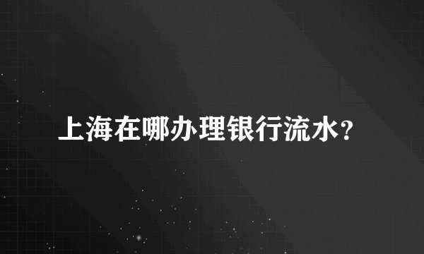 上海在哪办理银行流水？