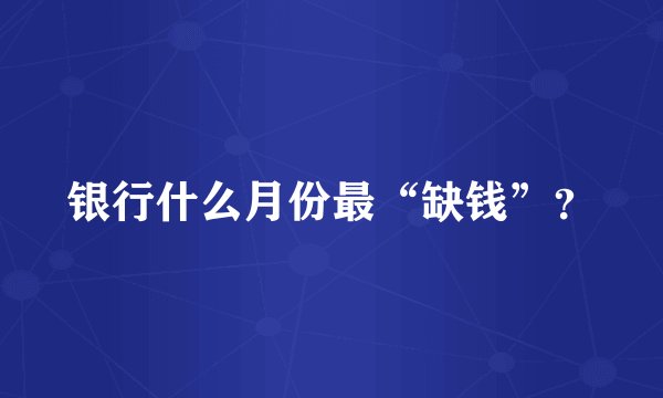 银行什么月份最“缺钱”？
