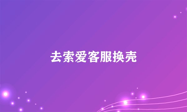去索爱客服换壳