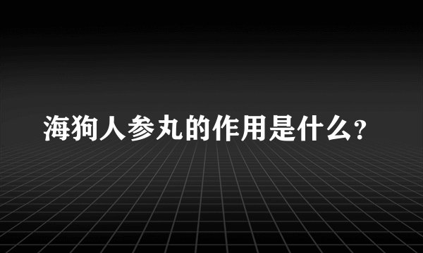 海狗人参丸的作用是什么？