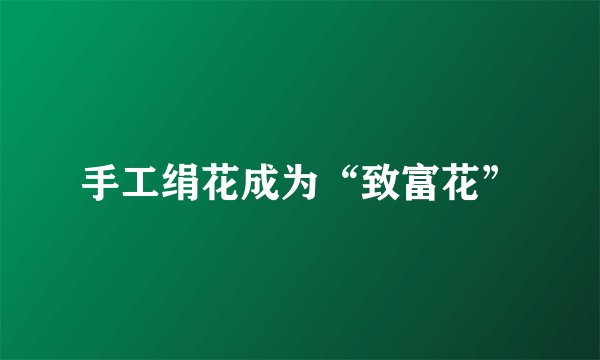 手工绢花成为“致富花”