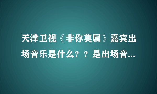 天津卫视《非你莫属》嘉宾出场音乐是什么??是出场音乐不是退场音乐。