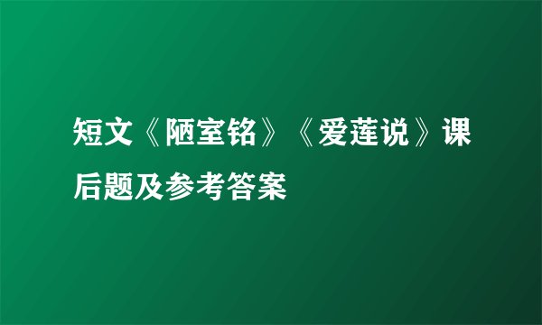 短文《陋室铭》《爱莲说》课后题及参考答案