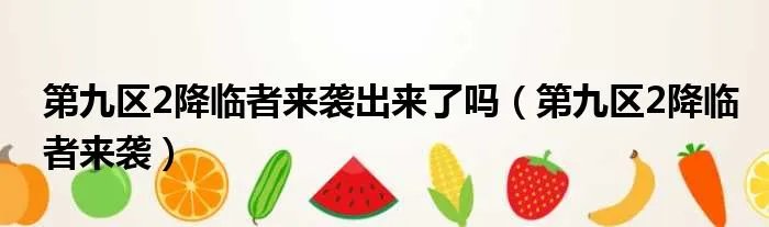 第九区2降临者来袭出来了吗(第九区2降临者来袭)