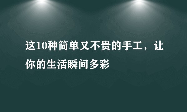这10种简单又不贵的手工，让你的生活瞬间多彩
