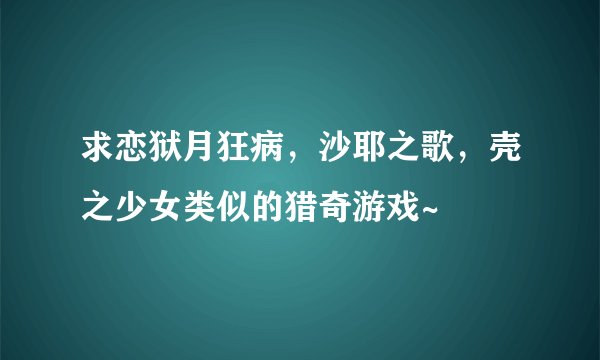 求恋狱月狂病，沙耶之歌，壳之少女类似的猎奇游戏~