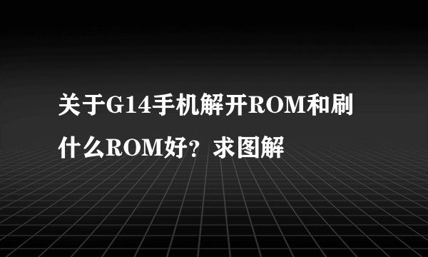 关于G14手机解开ROM和刷什么ROM好？求图解