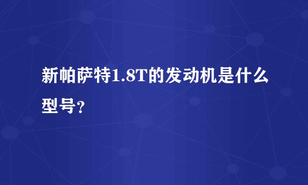 新帕萨特1.8T的发动机是什么型号？