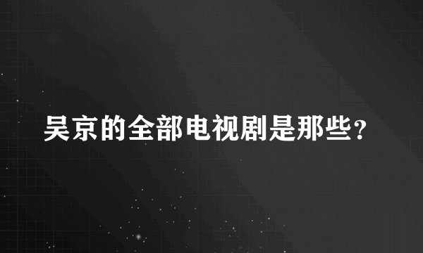 吴京的全部电视剧是那些？