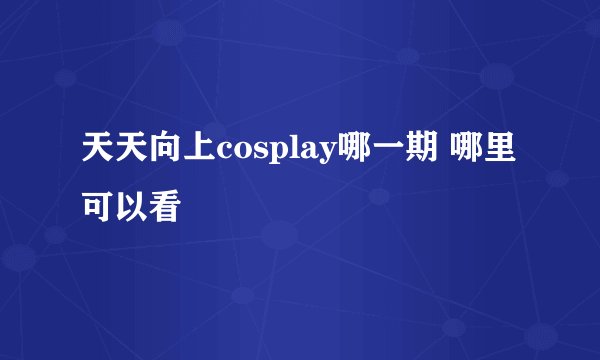 天天向上cosplay哪一期 哪里可以看