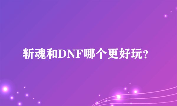 斩魂和DNF哪个更好玩？
