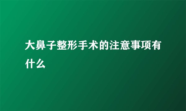 大鼻子整形手术的注意事项有什么