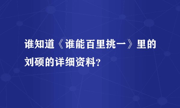 谁知道《谁能百里挑一》里的刘硕的详细资料？