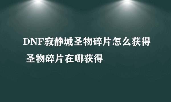 DNF寂静城圣物碎片怎么获得 圣物碎片在哪获得