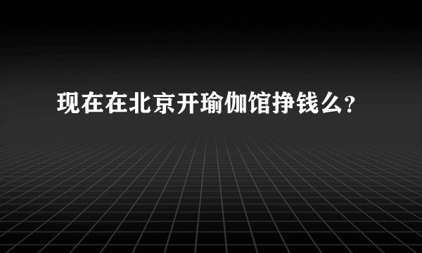 现在在北京开瑜伽馆挣钱么？