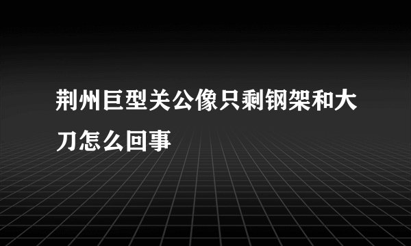 荆州巨型关公像只剩钢架和大刀怎么回事
