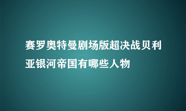 赛罗奥特曼剧场版超决战贝利亚银河帝国有哪些人物