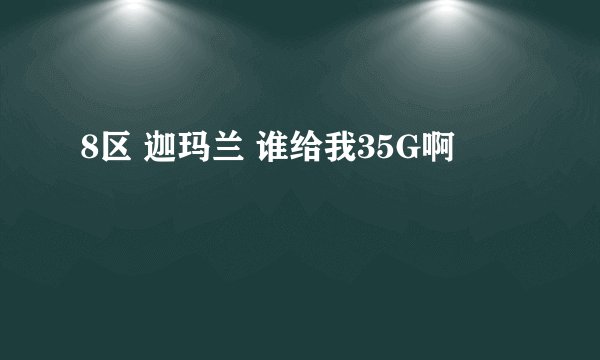 8区 迦玛兰 谁给我35G啊