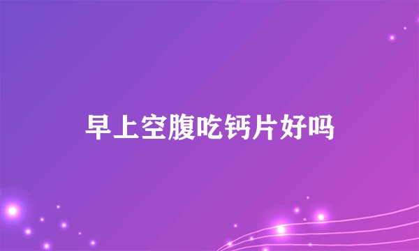 早上空腹吃钙片好吗