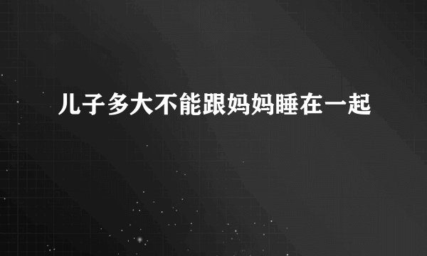 儿子多大不能跟妈妈睡在一起