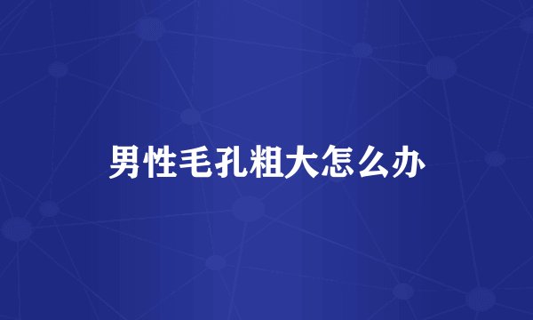 男性毛孔粗大怎么办