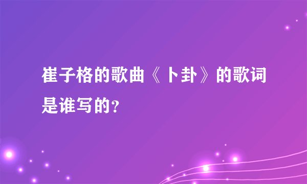 崔子格的歌曲《卜卦》的歌词是谁写的？