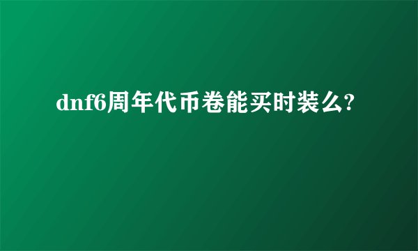 dnf6周年代币卷能买时装么?