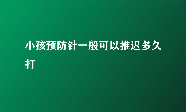 小孩预防针一般可以推迟多久打