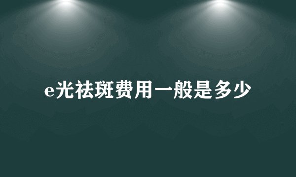 e光祛斑费用一般是多少