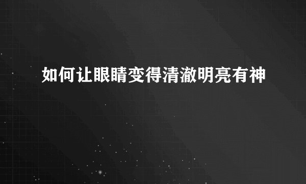 如何让眼睛变得清澈明亮有神