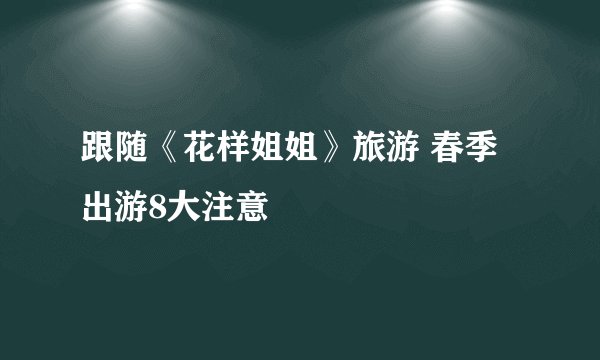 跟随《花样姐姐》旅游 春季出游8大注意