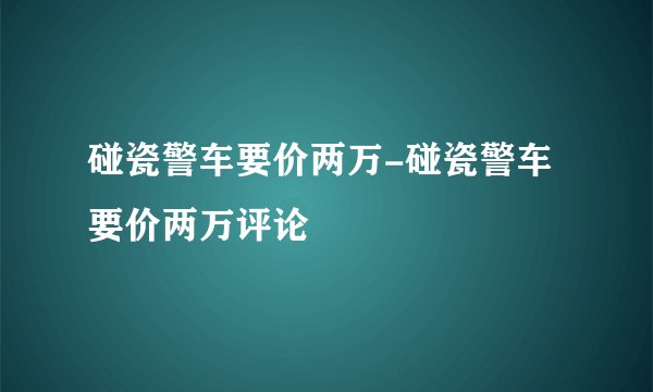 碰瓷警车要价两万-碰瓷警车要价两万评论