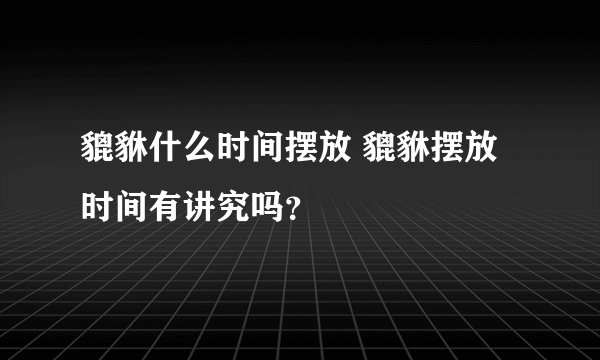貔貅什么时间摆放 貔貅摆放时间有讲究吗？