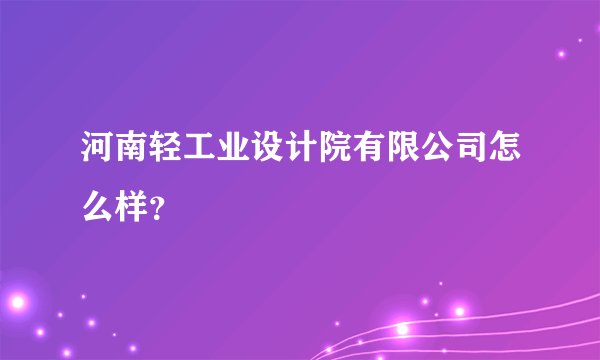 河南轻工业设计院有限公司怎么样？