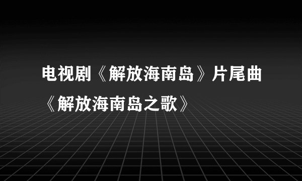 电视剧《解放海南岛》片尾曲《解放海南岛之歌》