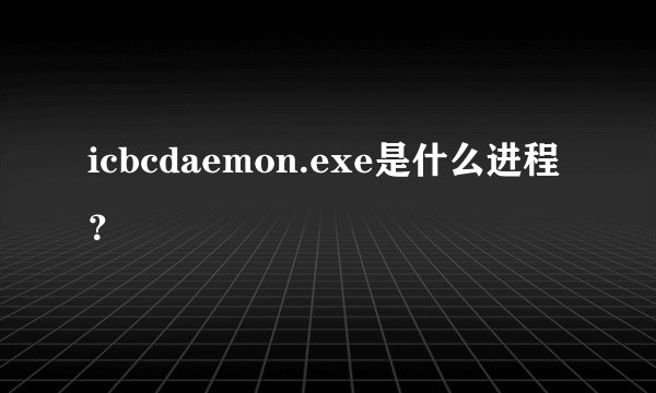 icbcdaemon.exe是什么进程？