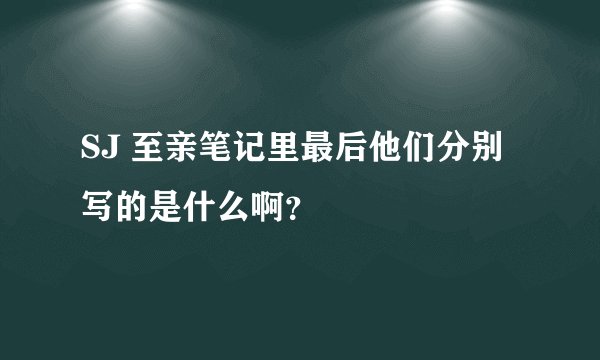 SJ 至亲笔记里最后他们分别写的是什么啊?