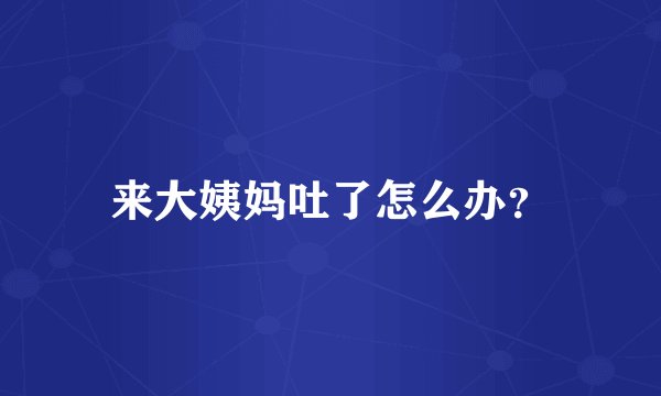 来大姨妈吐了怎么办？